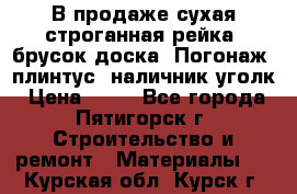 В продаже сухая строганная рейка, брусок,доска. Погонаж( плинтус, наличник,уголк › Цена ­ 15 - Все города, Пятигорск г. Строительство и ремонт » Материалы   . Курская обл.,Курск г.